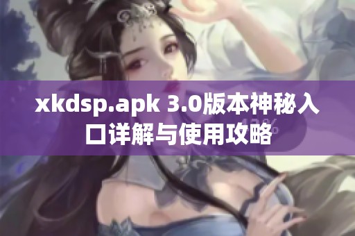 xkdsp.apk 3.0版本神秘入口详解与使用攻略