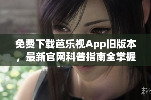 免费下载芭乐视App旧版本，最新官网科普指南全掌握