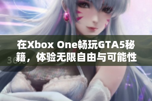 在Xbox One畅玩GTA5秘籍，体验无限自由与可能性