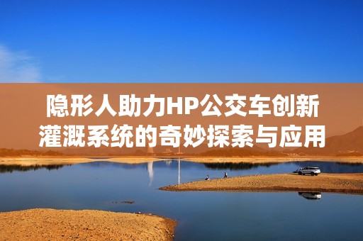 隐形人助力HP公交车创新灌溉系统的奇妙探索与应用