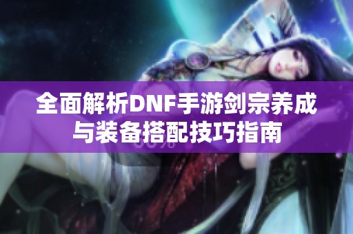 全面解析DNF手游剑宗养成与装备搭配技巧指南