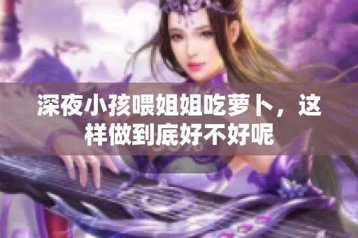 深夜小孩喂姐姐吃萝卜，这样做到底好不好呢