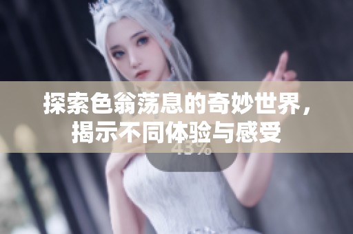 探索色翁荡息的奇妙世界，揭示不同体验与感受