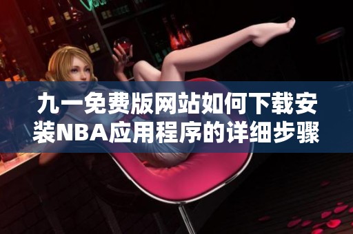 九一免费版网站如何下载安装NBA应用程序的详细步骤解析