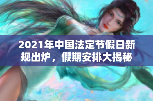 2021年中国法定节假日新规出炉，假期安排大揭秘