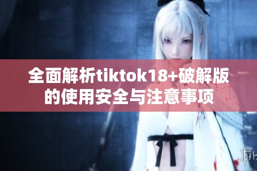 全面解析tiktok18+破解版的使用安全与注意事项