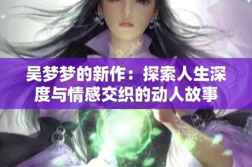 吴梦梦的新作：探索人生深度与情感交织的动人故事