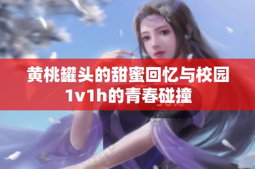 黄桃罐头的甜蜜回忆与校园1v1h的青春碰撞