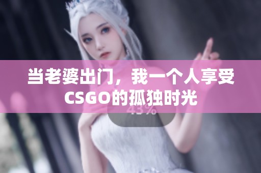 当老婆出门，我一个人享受CSGO的孤独时光