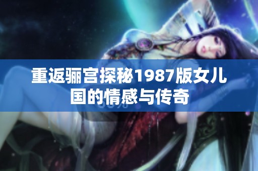 重返骊宫探秘1987版女儿国的情感与传奇