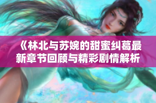 《林北与苏婉的甜蜜纠葛最新章节回顾与精彩剧情解析》