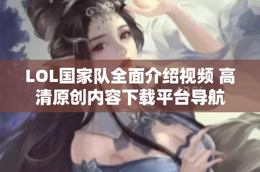 LOL国家队全面介绍视频 高清原创内容下载平台导航