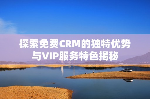 探索免费CRM的独特优势与VIP服务特色揭秘