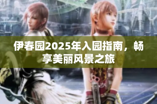 伊春园2025年入园指南，畅享美丽风景之旅