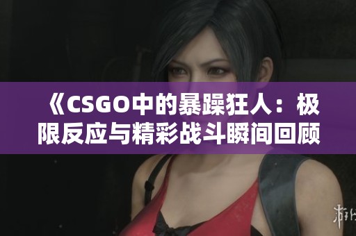 《CSGO中的暴躁狂人：极限反应与精彩战斗瞬间回顾》