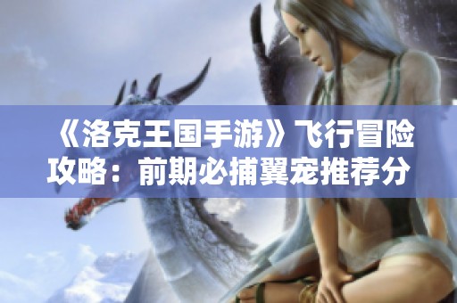 《洛克王国手游》飞行冒险攻略：前期必捕翼宠推荐分析
