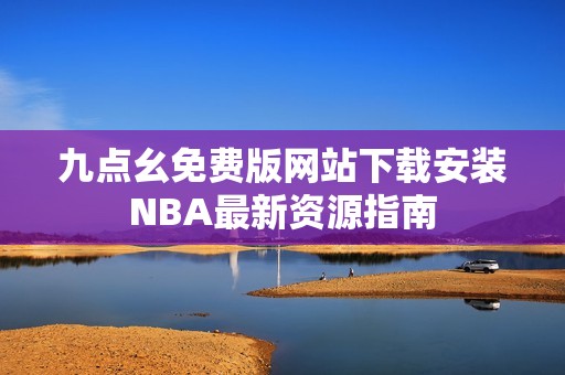 九点幺免费版网站下载安装NBA最新资源指南