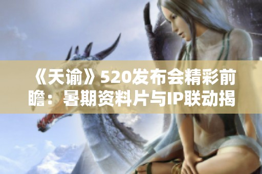 《天谕》520发布会精彩前瞻：暑期资料片与IP联动揭晓