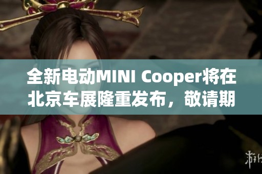 全新电动MINI Cooper将在北京车展隆重发布，敬请期待！