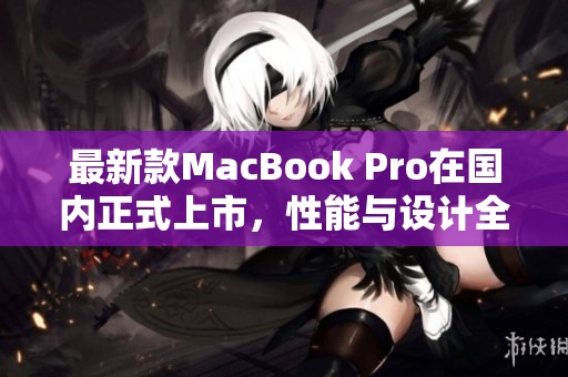 最新款MacBook Pro在国内正式上市，性能与设计全面升级