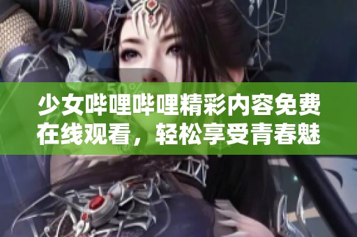 少女哔哩哔哩精彩内容免费在线观看，轻松享受青春魅力