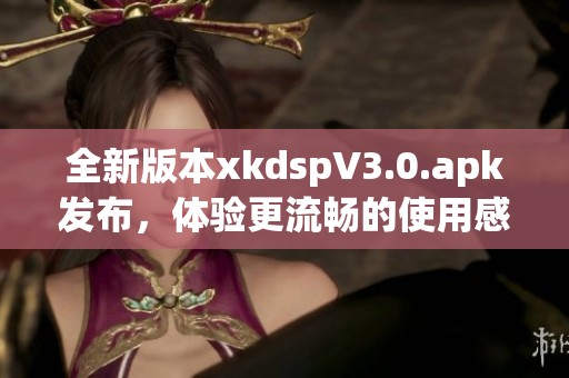 全新版本xkdspV3.0.apk发布，体验更流畅的使用感受！