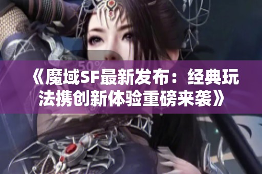 《魔域SF最新发布：经典玩法携创新体验重磅来袭》