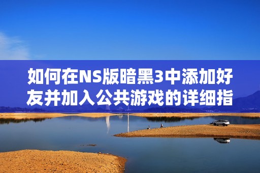 如何在NS版暗黑3中添加好友并加入公共游戏的详细指南