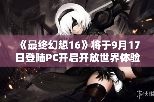 《最终幻想16》将于9月17日登陆PC开启开放世界体验