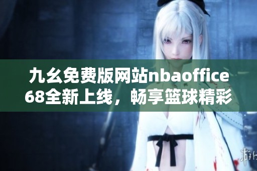 九幺免费版网站nbaoffice68全新上线，畅享篮球精彩内容