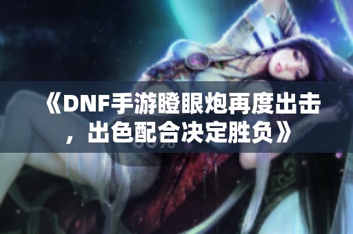 《DNF手游瞪眼炮再度出击，出色配合决定胜负》