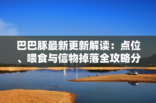 巴巴豚最新更新解读：点位、喂食与信物掉落全攻略分享