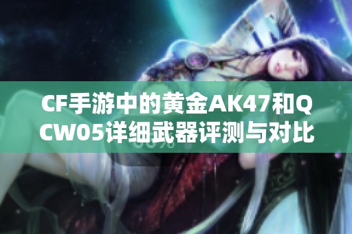 CF手游中的黄金AK47和QCW05详细武器评测与对比分析