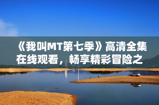 《我叫MT第七季》高清全集在线观看，畅享精彩冒险之旅