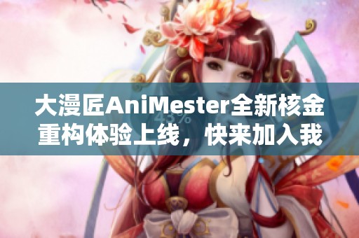 大漫匠AniMester全新核金重构体验上线，快来加入我们吧！