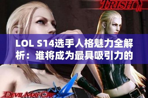 LOL S14选手人格魅力全解析：谁将成为最具吸引力的人物？