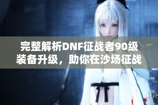 完整解析DNF征战者90级装备升级，助你在沙场征战更胜一筹