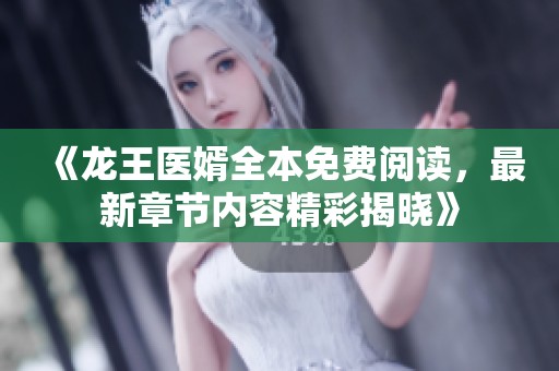 《龙王医婿全本免费阅读，最新章节内容精彩揭晓》