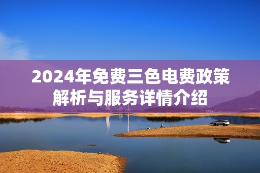 2024年免费三色电费政策解析与服务详情介绍