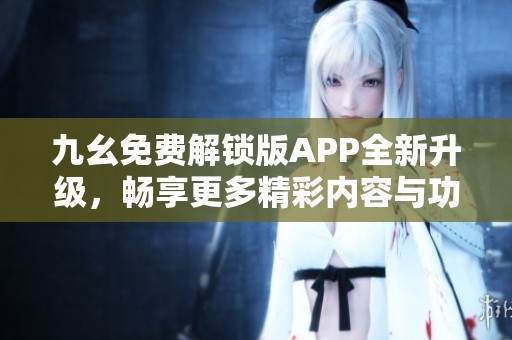 九幺免费解锁版APP全新升级，畅享更多精彩内容与功能