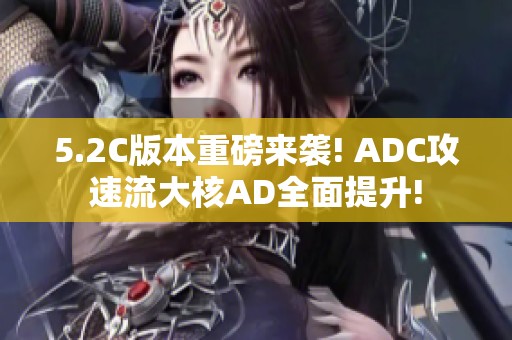 5.2C版本重磅来袭! ADC攻速流大核AD全面提升!