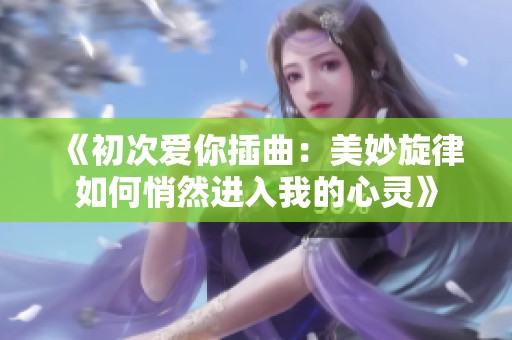 《初次爱你插曲：美妙旋律如何悄然进入我的心灵》