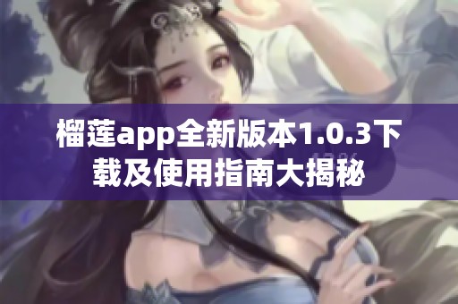 榴莲app全新版本1.0.3下载及使用指南大揭秘