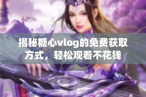 揭秘糖心vlog的免费获取方式，轻松观看不花钱