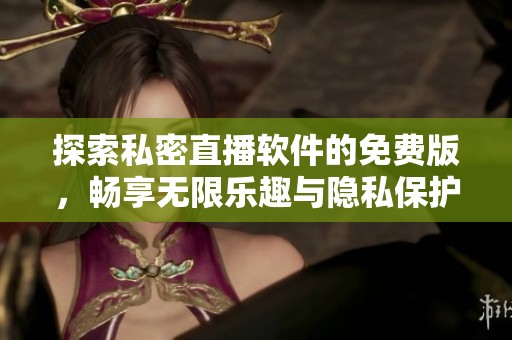 探索私密直播软件的免费版，畅享无限乐趣与隐私保护