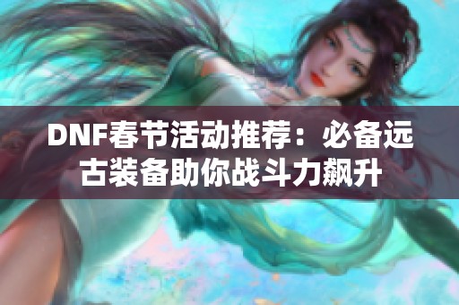 DNF春节活动推荐：必备远古装备助你战斗力飙升