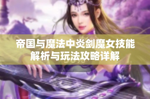 帝国与魔法中炎剑魔女技能解析与玩法攻略详解