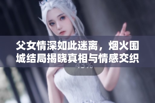 父女情深如此迷离，烟火围城结局揭晓真相与情感交织