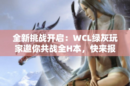 全新挑战开启：WCL绿灰玩家邀你共战全H本，快来报名！