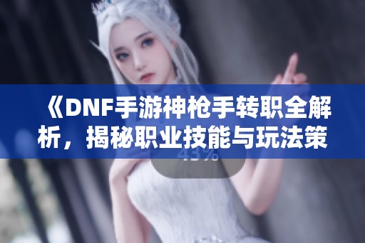 《DNF手游神枪手转职全解析，揭秘职业技能与玩法策略》